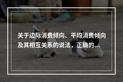 关于边际消费倾向、平均消费倾向及其相互关系的说法，正确的是（