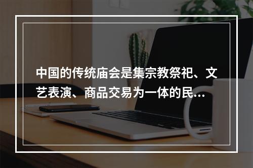 中国的传统庙会是集宗教祭祀、文艺表演、商品交易为一体的民间集