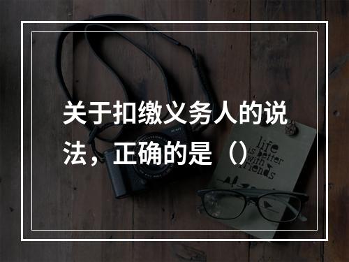 关于扣缴义务人的说法，正确的是（）