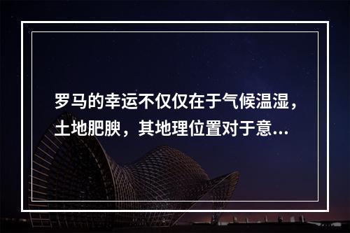 罗马的幸运不仅仅在于气候温湿，土地肥腴，其地理位置对于意大利