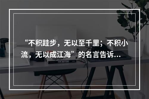 “不积跬步，无以至千里；不积小流，无以成江海”的名言告诉人们