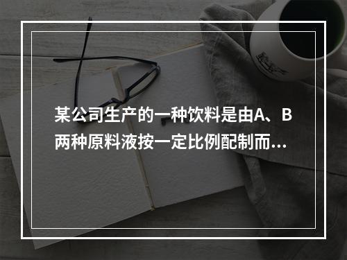 某公司生产的一种饮料是由A、B两种原料液按一定比例配制而成的