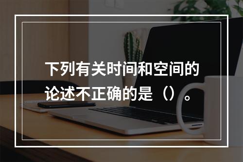 下列有关时间和空间的论述不正确的是（）。