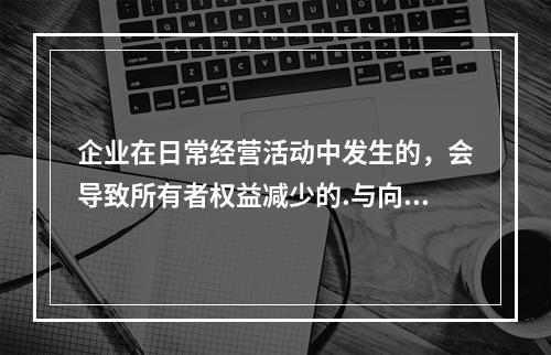 企业在日常经营活动中发生的，会导致所有者权益减少的.与向所有