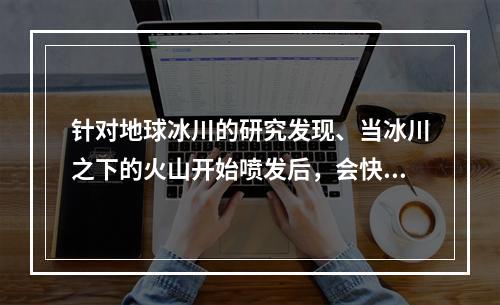 针对地球冰川的研究发现、当冰川之下的火山开始喷发后，会快速产