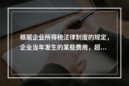 根据企业所得税法律制度的规定，企业当年发生的某些费用，超过税