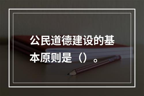 公民道德建设的基本原则是（）。