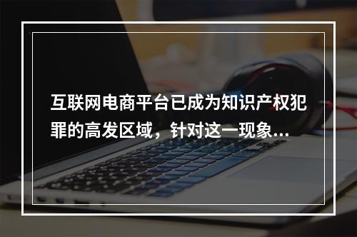 互联网电商平台已成为知识产权犯罪的高发区域，针对这一现象，阿