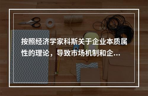 按照经济学家科斯关于企业本质属性的理论，导致市场机制和企业的