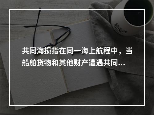 共同海损指在同一海上航程中，当船舶货物和其他财产遭遇共同危险