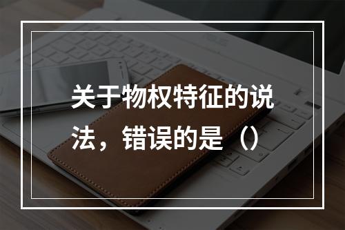 关于物权特征的说法，错误的是（）