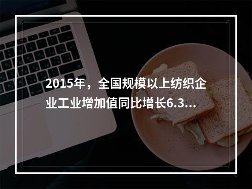 2015年，全国规模以上纺织企业工业增加值同比增长6.3%，