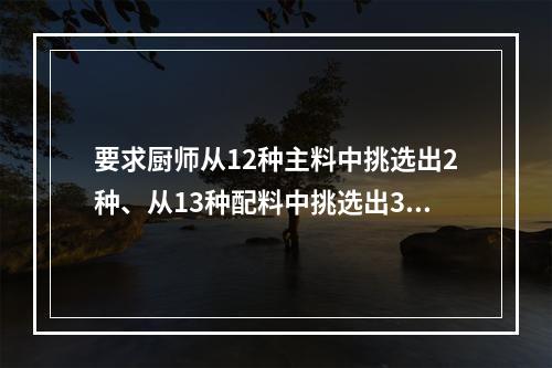 要求厨师从12种主料中挑选出2种、从13种配料中挑选出3种来