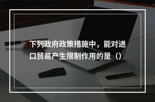 下列政府政策措施中，能对进口贸易产生限制作用的是（）