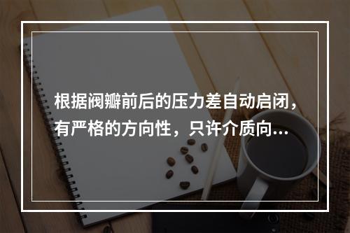 根据阀瓣前后的压力差自动启闭，有严格的方向性，只许介质向一个