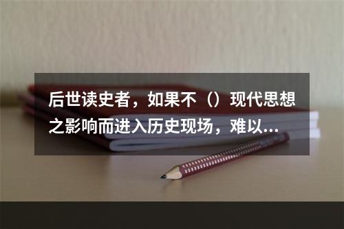 后世读史者，如果不（）现代思想之影响而进入历史现场，难以接近