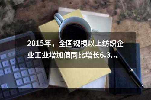 2015年，全国规模以上纺织企业工业增加值同比增长6.3%，