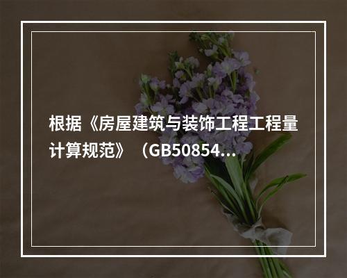 根据《房屋建筑与装饰工程工程量计算规范》（GB50854－2