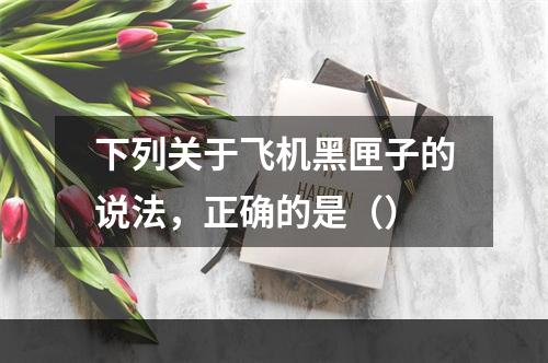 下列关于飞机黑匣子的说法，正确的是（）