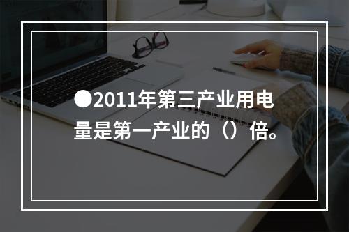 ●2011年第三产业用电量是第一产业的（）倍。