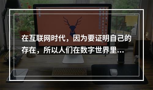 在互联网时代，因为要证明自己的存在，所以人们在数字世界里不断