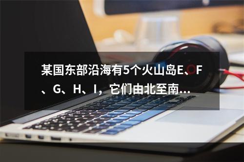 某国东部沿海有5个火山岛E、F、G、H、I，它们由北至南排成