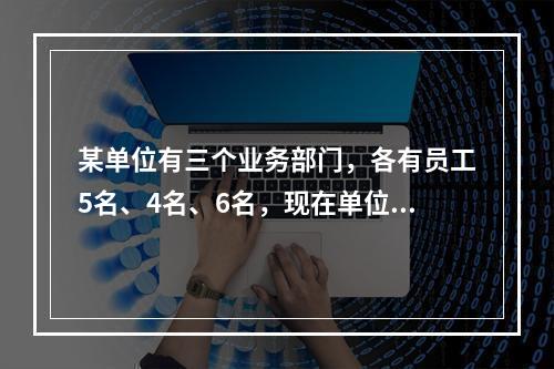 某单位有三个业务部门，各有员工5名、4名、6名，现在单位要抽