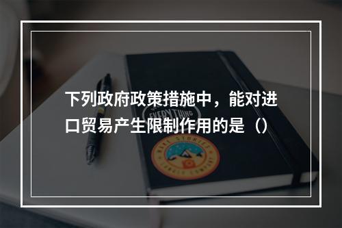 下列政府政策措施中，能对进口贸易产生限制作用的是（）