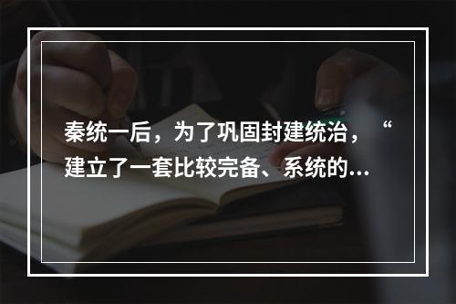 秦统一后，为了巩固封建统治，“建立了一套比较完备、系统的国家