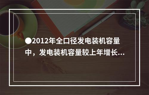 ●2012年全口径发电装机容量中，发电装机容量较上年增长最多