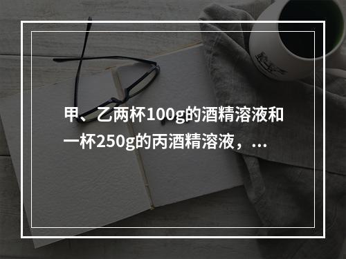 甲、乙两杯100g的酒精溶液和一杯250g的丙酒精溶液，浓度