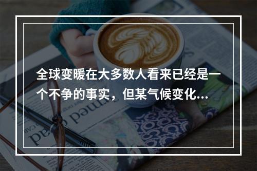 全球变暖在大多数人看来已经是一个不争的事实，但某气候变化研究