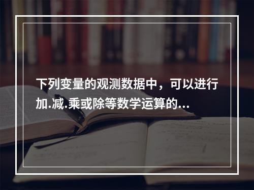 下列变量的观测数据中，可以进行加.减.乘或除等数学运算的是（