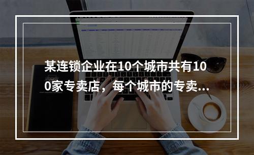 某连锁企业在10个城市共有100家专卖店，每个城市的专卖店数