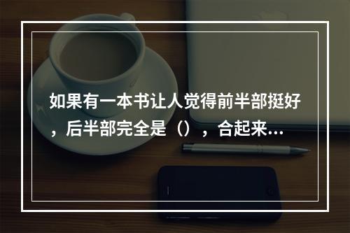 如果有一本书让人觉得前半部挺好，后半部完全是（），合起来拿在