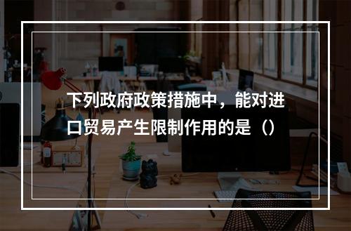 下列政府政策措施中，能对进口贸易产生限制作用的是（）