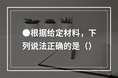 ●根据给定材料，下列说法正确的是（）