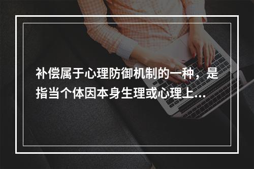 补偿属于心理防御机制的一种，是指当个体因本身生理或心理上的缺