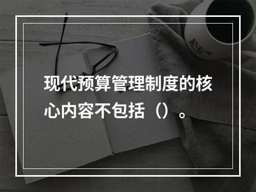 现代预算管理制度的核心内容不包括（）。