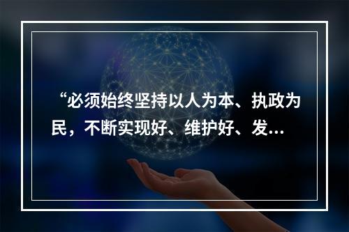 “必须始终坚持以人为本、执政为民，不断实现好、维护好、发展好