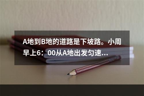 A地到B地的道路是下坡路。小周早上6：00从A地出发匀速骑车