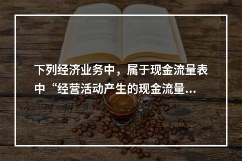 下列经济业务中，属于现金流量表中“经营活动产生的现金流量”项