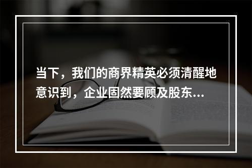 当下，我们的商界精英必须清醒地意识到，企业固然要顾及股东的利