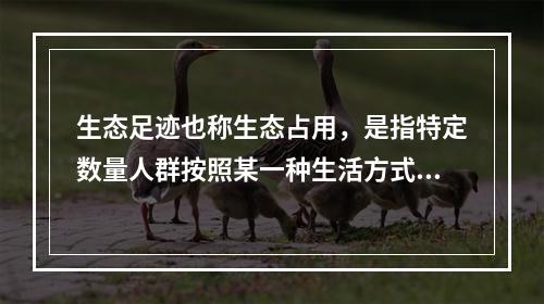 生态足迹也称生态占用，是指特定数量人群按照某一种生活方式所消