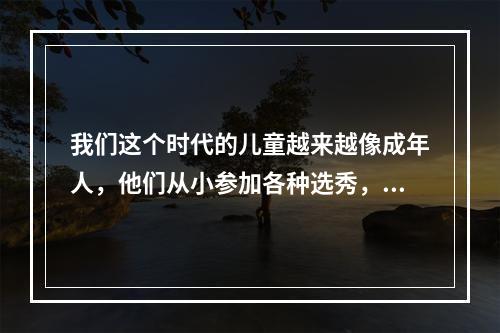 我们这个时代的儿童越来越像成年人，他们从小参加各种选秀，模仿