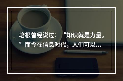 培根曾经说过：“知识就是力量。”而今在信息时代，人们可以说，