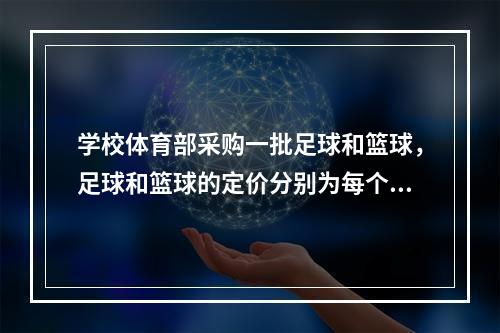 学校体育部采购一批足球和篮球，足球和篮球的定价分别为每个80