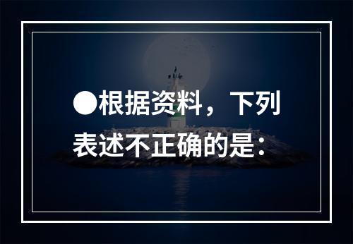 ●根据资料，下列表述不正确的是：