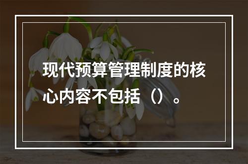 现代预算管理制度的核心内容不包括（）。