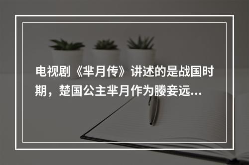 电视剧《芈月传》讲述的是战国时期，楚国公主芈月作为媵妾远嫁秦